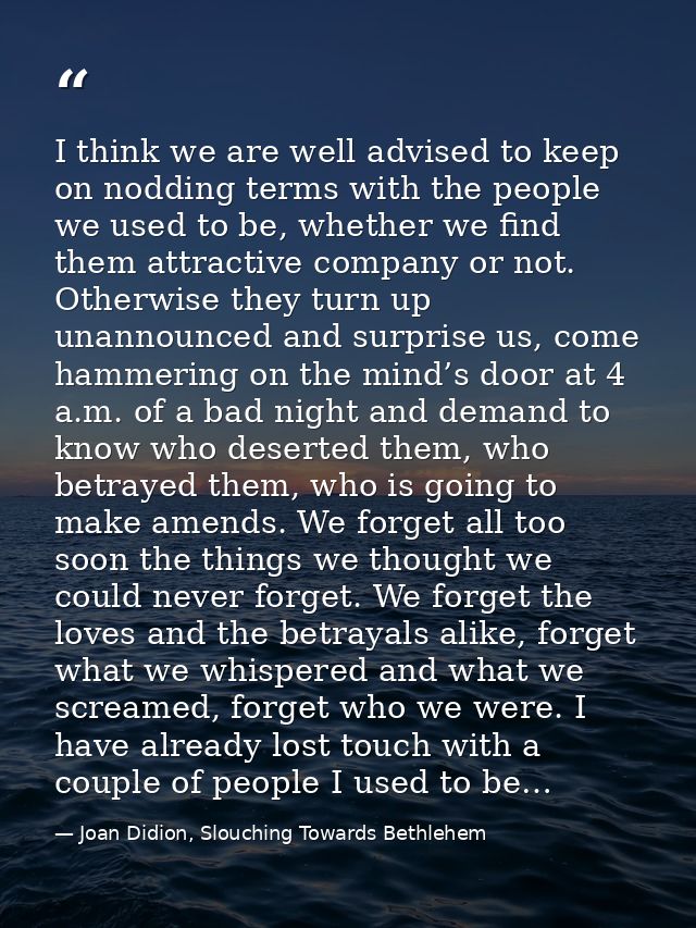 I think we are well advised to keep on nodding terms with the people we used to be, whether we find them attractive comp — Joan Didion, Slouching Towards Bethlehem
