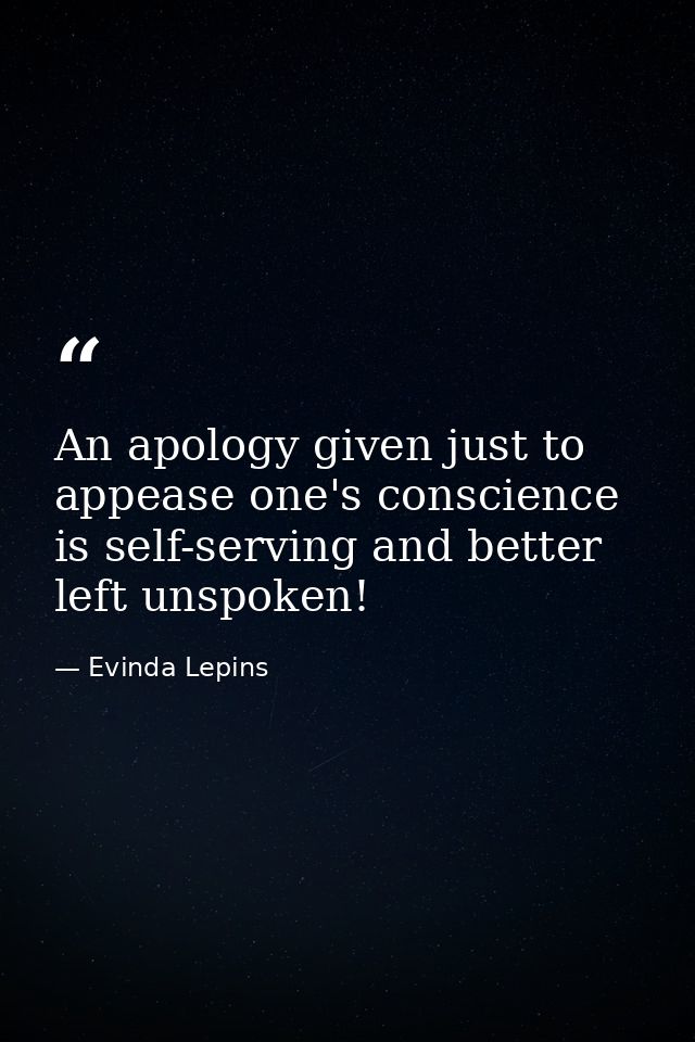 An apology given just to appease one's conscience is self-serving and better left unspoken! — Evinda Lepins