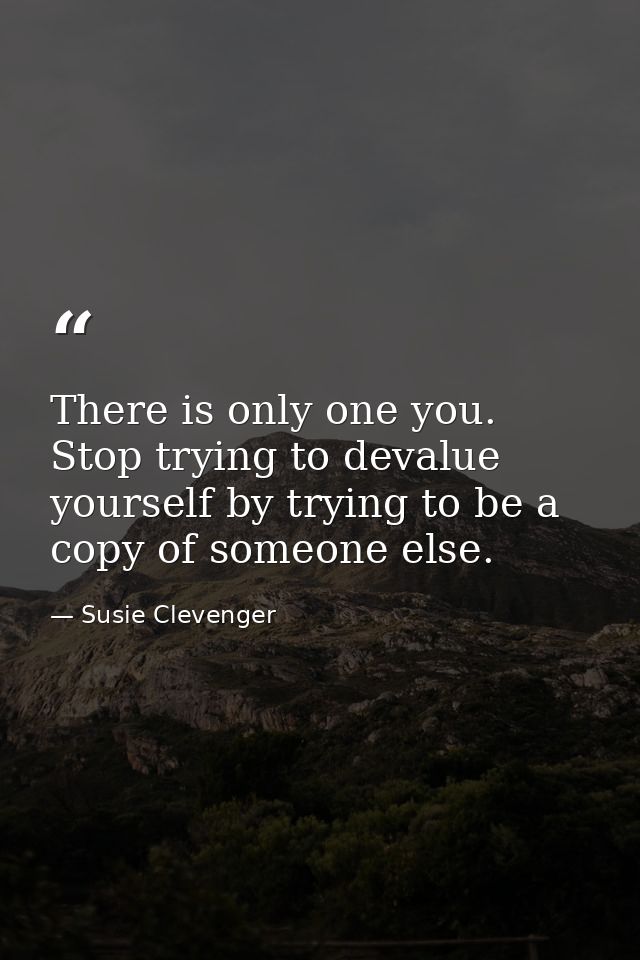 There is only one you. Stop trying to devalue yourself by trying to be a copy of someone else. — Susie Clevenger