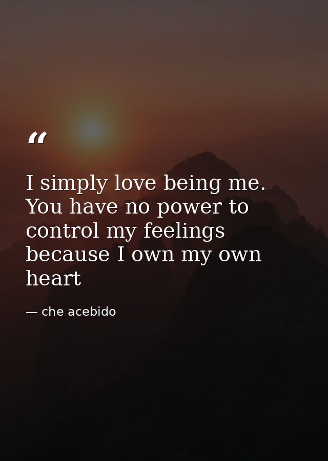 I simply love being me. You have no power to control my feelings because I own my own heart — che acebido