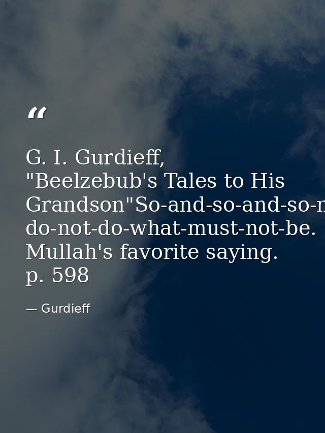 G. I. Gurdieff, "Beelzebub's Tales to His Grandson"So-and-so-and-so-must-be; do-not-do-what-must-not-be. Mullah's favori — Gurdieff