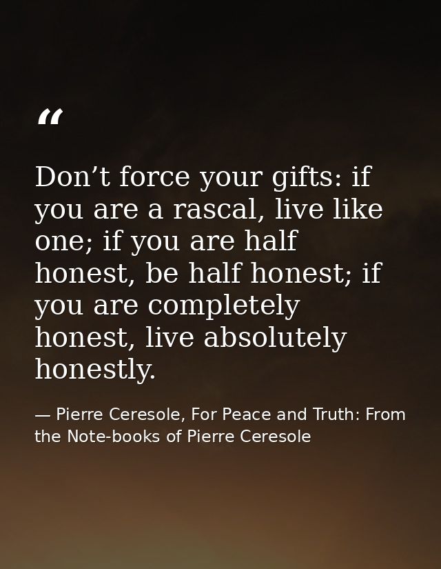 Don’t force your gifts: if you are a rascal, live like one; if you are half honest, be half honest; if you are completel — Pierre Ceresole, For Peace and Truth: From the Note-books of Pierre Ceresole