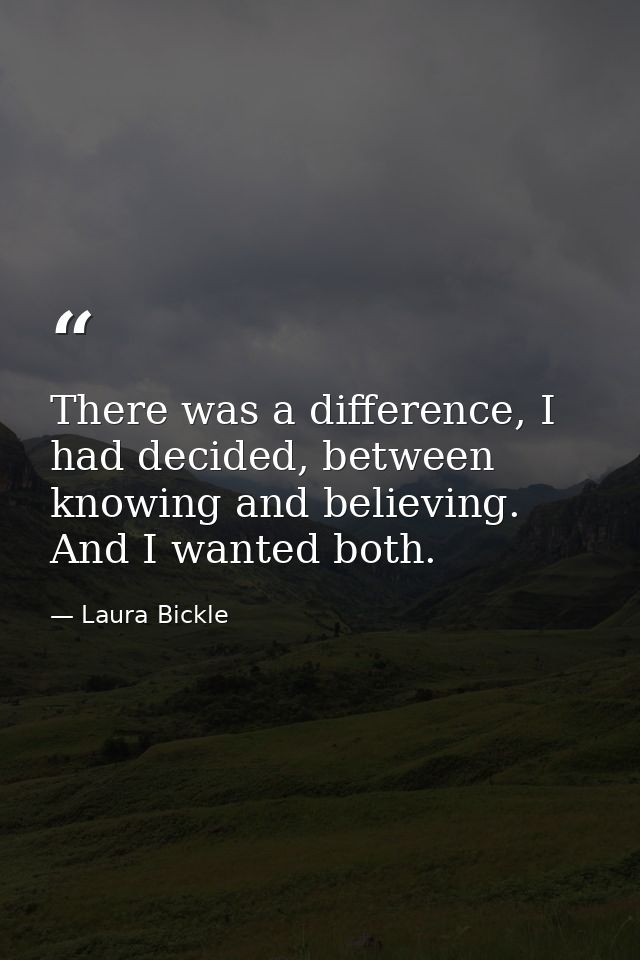 There was a difference, I had decided, between knowing and believing. And I wanted both. — Laura Bickle