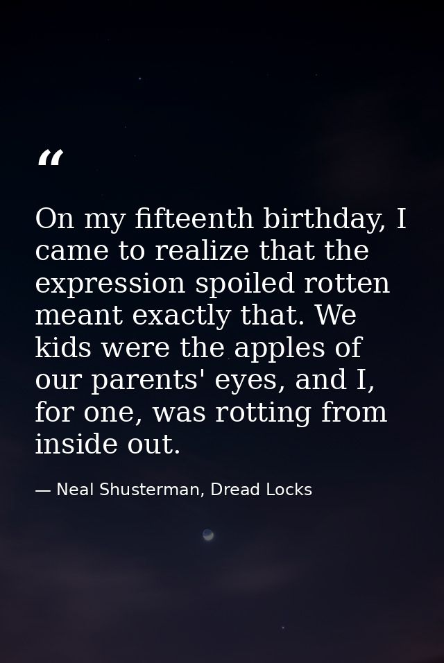 On my fifteenth birthday, I came to realize that the expression spoiled rotten meant exactly that. We kids were the appl — Neal Shusterman, Dread Locks
