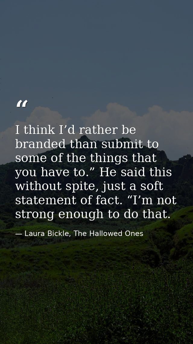 I think I’d rather be branded than submit to some of the things that you have to.” He said this without spite, just a so — Laura Bickle, The Hallowed Ones