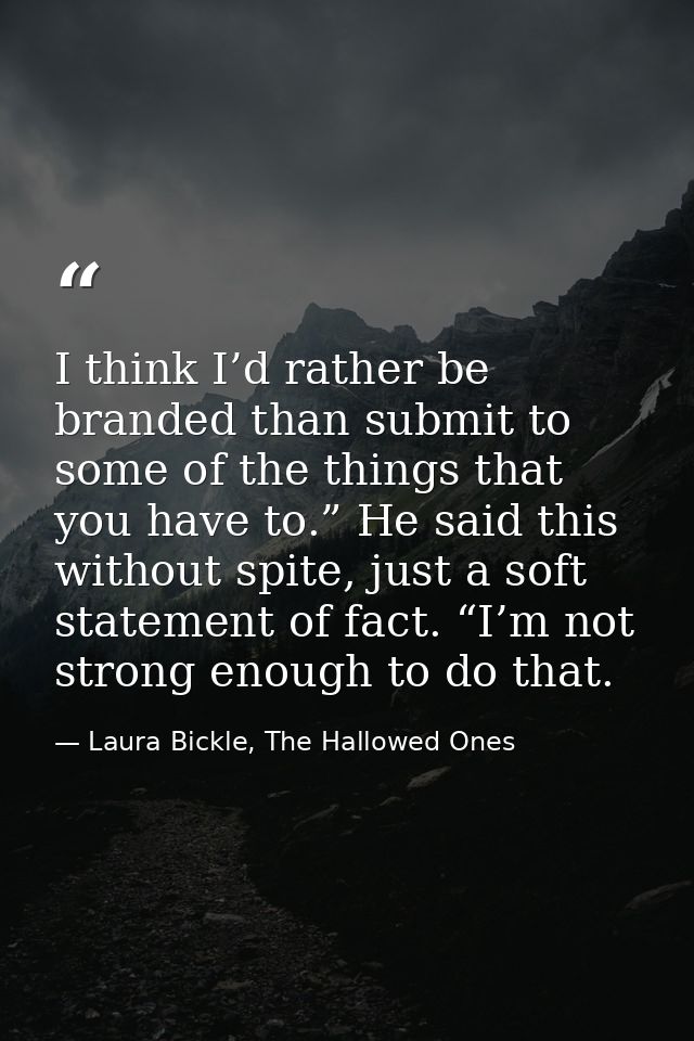 I think I’d rather be branded than submit to some of the things that you have to.” He said this without spite, just a so — Laura Bickle, The Hallowed Ones