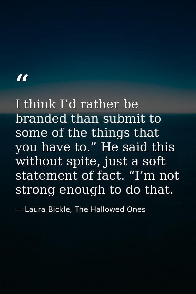 I think I’d rather be branded than submit to some of the things that you have to.” He said this without spite, just a so — Laura Bickle, The Hallowed Ones