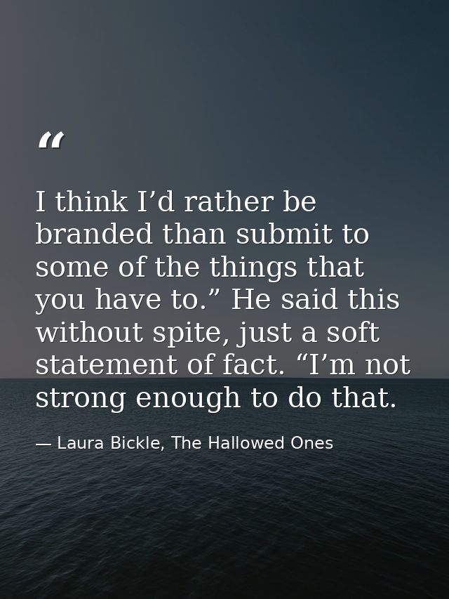 I think I’d rather be branded than submit to some of the things that you have to.” He said this without spite, just a so — Laura Bickle, The Hallowed Ones