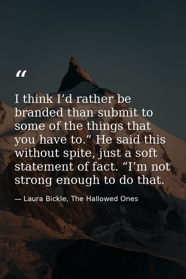 I think I’d rather be branded than submit to some of the things that you have to.” He said this without spite, just a so — Laura Bickle, The Hallowed Ones