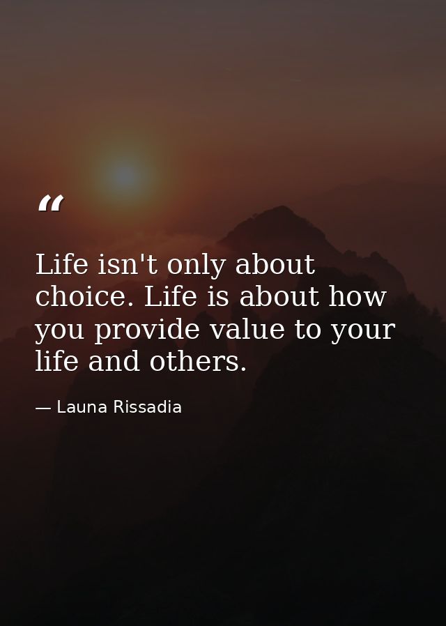 Life isn't only about choice. Life is about how you provide value to your life and others. — Launa Rissadia