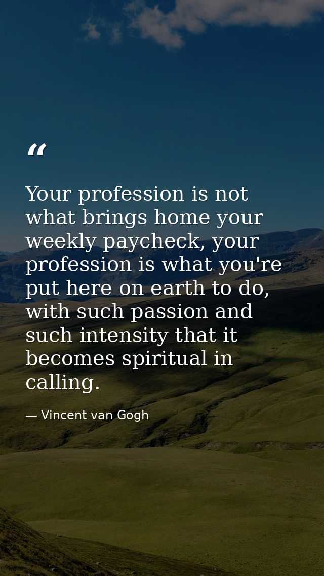 Your profession is not what brings home your weekly paycheck, your profession is what you're put here on earth to do, wi — Vincent van Gogh
