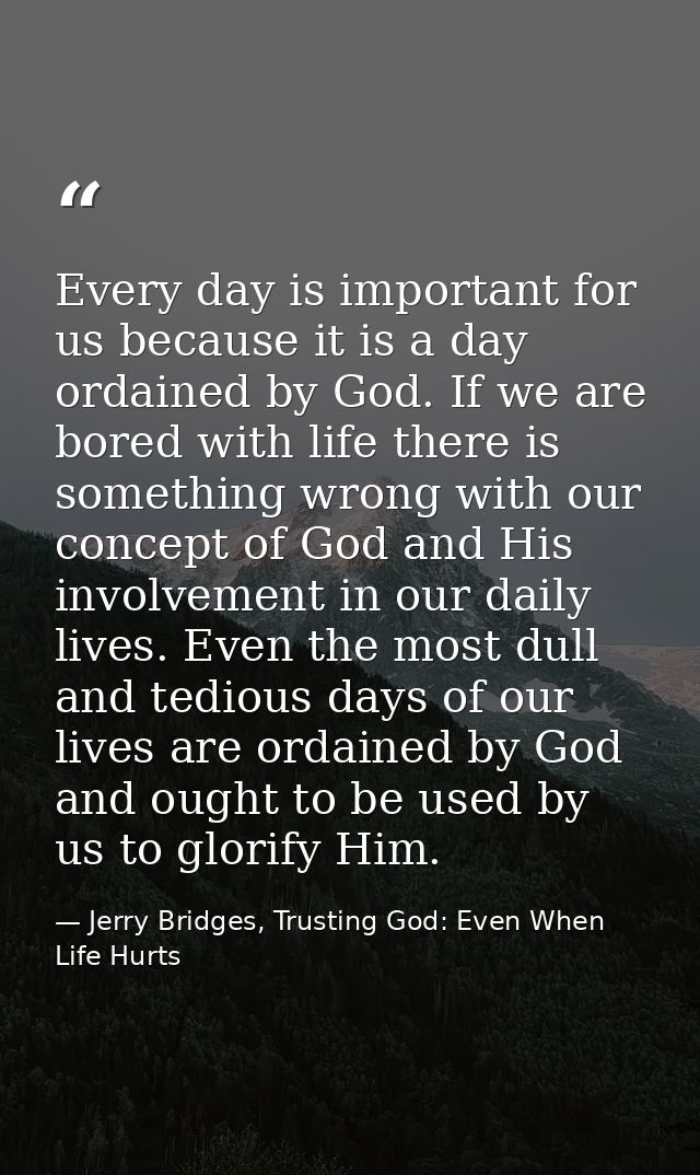 Every day is important for us because it is a day ordained by God. If we are bored with life there is something wrong wi — Jerry Bridges, Trusting God: Even When Life Hurts