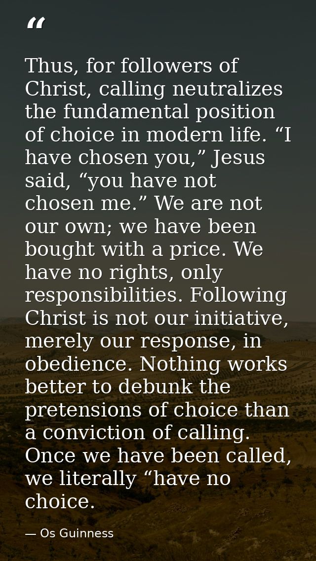 Thus, for followers of Christ, calling neutralizes the fundamental position of choice in modern life. “I have chosen you — Os Guinness