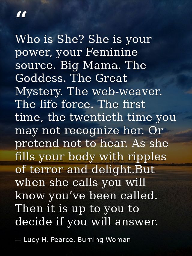 Who is She? She is your power, your Feminine source. Big Mama. The Goddess. The Great Mystery. The web-weaver. The life  — Lucy H. Pearce, Burning Woman