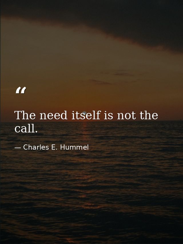 The need itself is not the call. — Charles E. Hummel