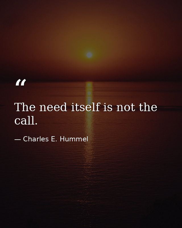 The need itself is not the call. — Charles E. Hummel