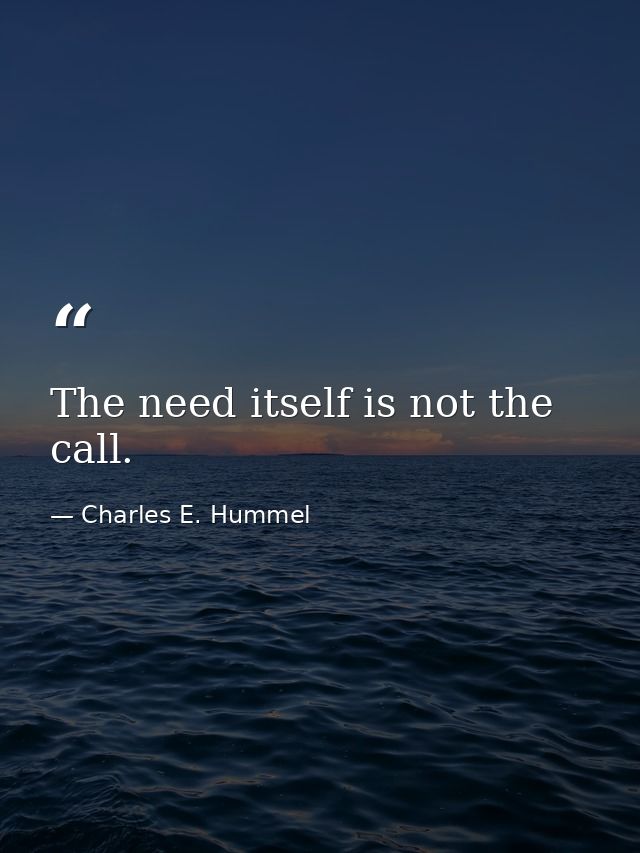The need itself is not the call. — Charles E. Hummel