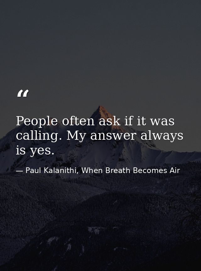 People often ask if it was calling. My answer always is yes. — Paul Kalanithi, When Breath Becomes Air