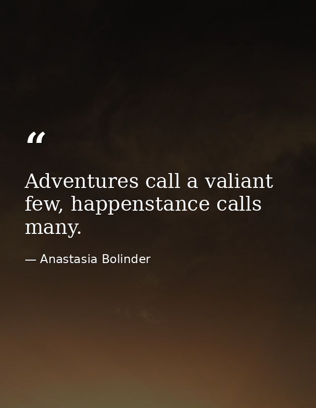 Adventures call a valiant few, happenstance calls many. — Anastasia Bolinder