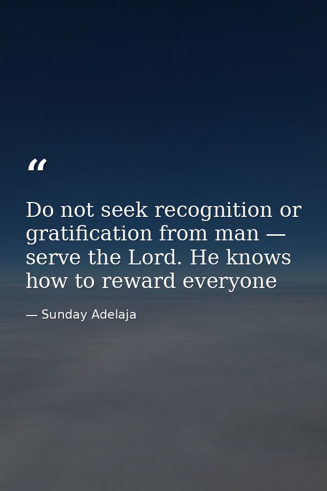 Do not seek recognition or gratification from man — serve the Lord. He knows how to reward everyone — Sunday Adelaja