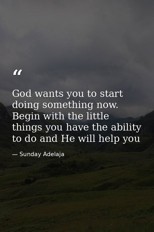 God wants you to start doing something now. Begin with the little things you have the ability to do and He will help you — Sunday Adelaja
