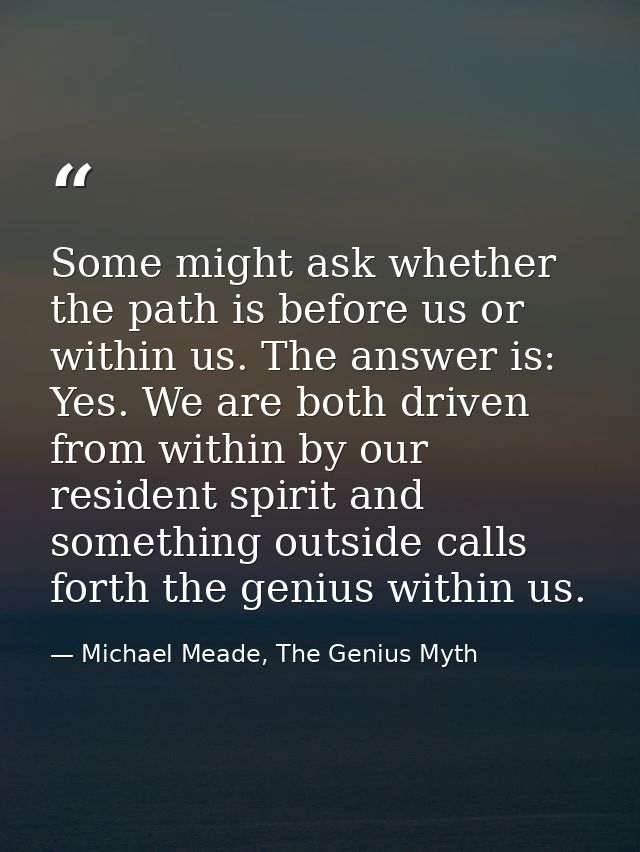 Some might ask whether the path is before us or within us. The answer is: Yes. We are both driven from within by our res — Michael Meade, The Genius Myth
