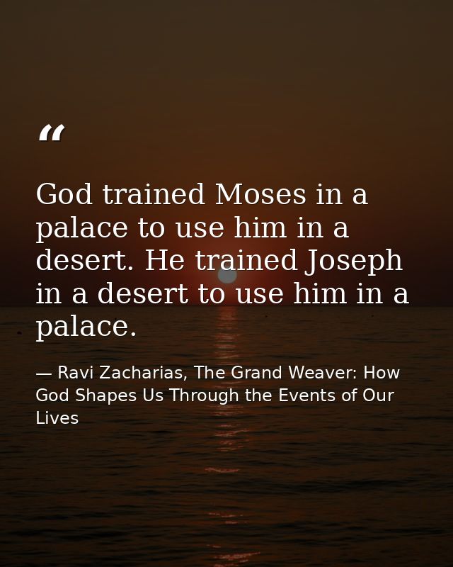 God trained Moses in a palace to use him in a desert. He trained Joseph in a desert to use him in a palace. — Ravi Zacharias, The Grand Weaver: How God Shapes Us Through the Events of Our Lives