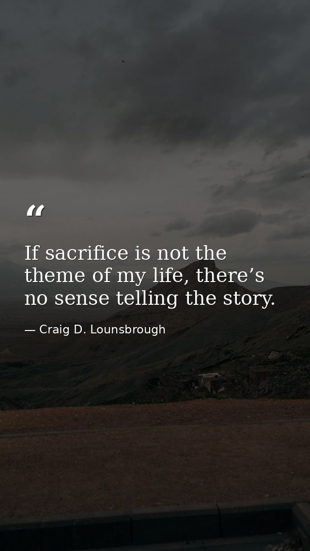 If sacrifice is not the theme of my life, there’s no sense telling the story. — Craig D. Lounsbrough
