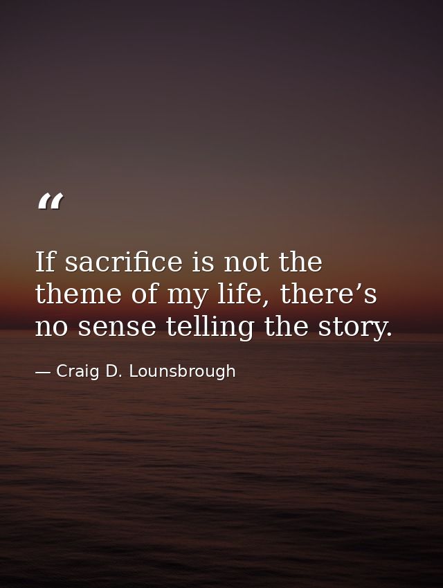 If sacrifice is not the theme of my life, there’s no sense telling the story. — Craig D. Lounsbrough