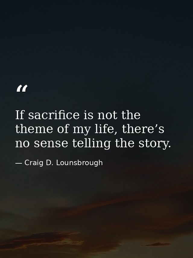 If sacrifice is not the theme of my life, there’s no sense telling the story. — Craig D. Lounsbrough