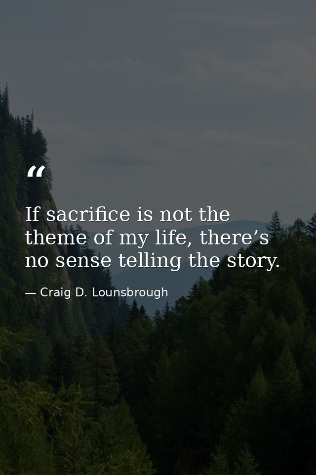 If sacrifice is not the theme of my life, there’s no sense telling the story. — Craig D. Lounsbrough