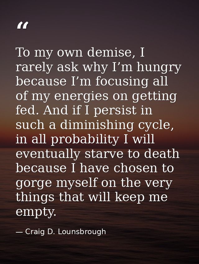 To my own demise, I rarely ask why I’m hungry because I’m focusing all of my energies on getting fed. And if I persist i — Craig D. Lounsbrough