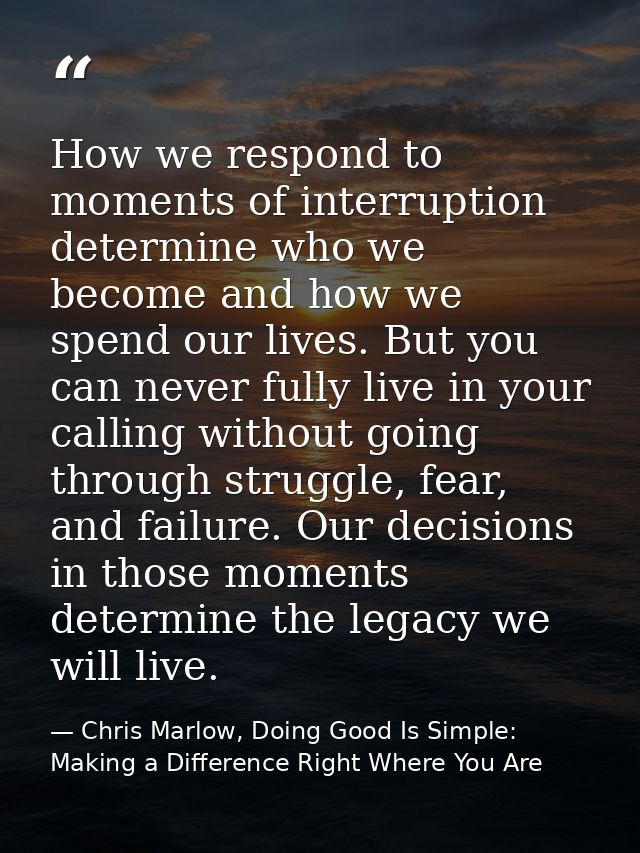 How we respond to moments of interruption determine who we become and how we spend our lives. But you can never fully li — Chris Marlow, Doing Good Is Simple: Making a Difference Right Where You Are