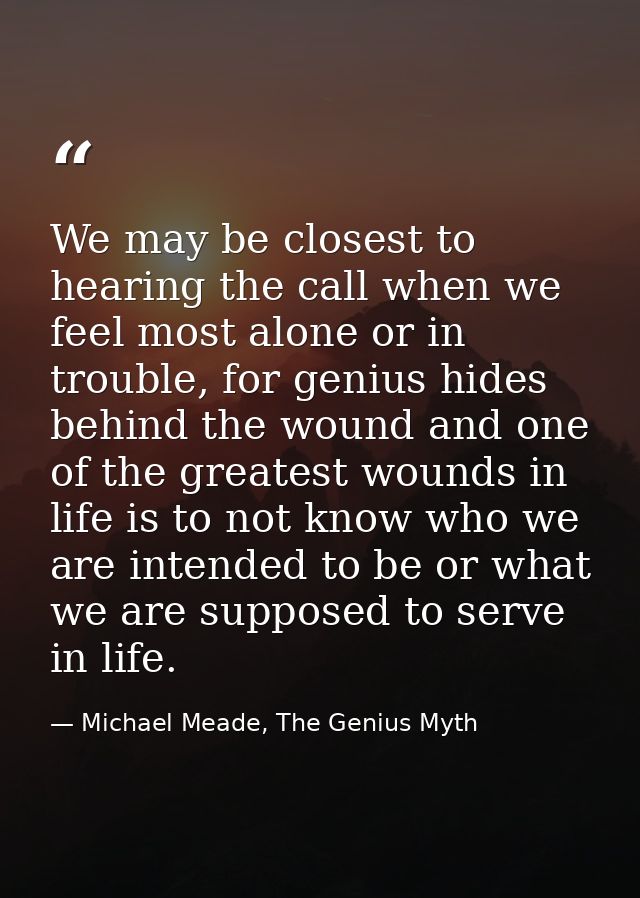 We may be closest to hearing the call when we feel most alone or in trouble, for genius hides behind the wound and one o — Michael Meade, The Genius Myth