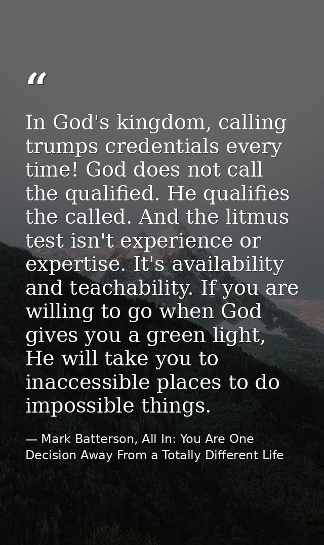 In God's kingdom, calling trumps credentials every time! God does not call the qualified. He qualifies the called. And t — Mark Batterson, All In: You Are One Decision Away From a Totally Different Life