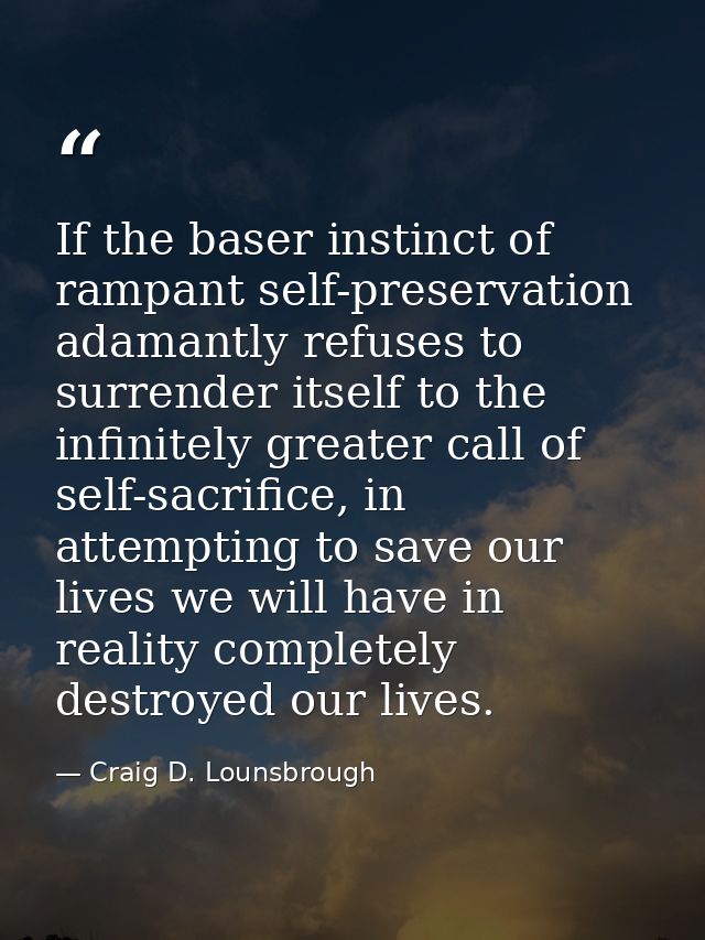 If the baser instinct of rampant self-preservation adamantly refuses to surrender itself to the infinitely greater call  — Craig D. Lounsbrough