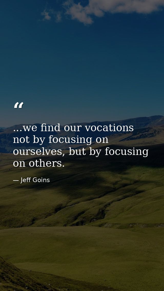 ...we find our vocations not by focusing on ourselves, but by focusing on others. — Jeff Goins