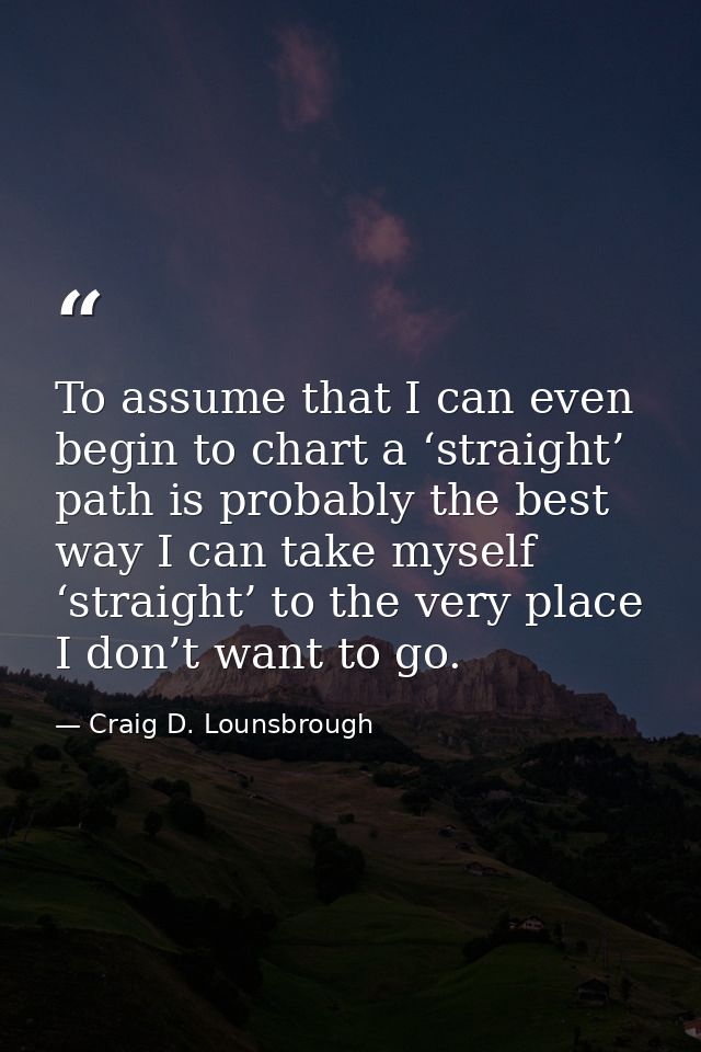 To assume that I can even begin to chart a ‘straight’ path is probably the best way I can take myself ‘straight’ to the  — Craig D. Lounsbrough