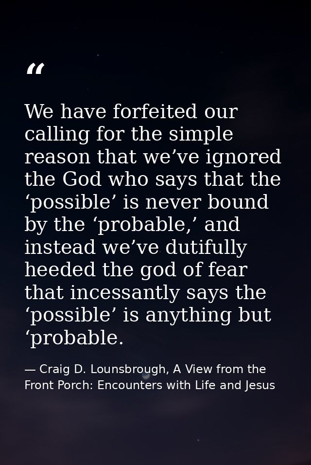 We have forfeited our calling for the simple reason that we’ve ignored the God who says that the ‘possible’ is never bou — Craig D. Lounsbrough, A View from the Front Porch: Encounters with Life and Jesus