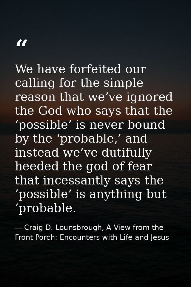 We have forfeited our calling for the simple reason that we’ve ignored the God who says that the ‘possible’ is never bou — Craig D. Lounsbrough, A View from the Front Porch: Encounters with Life and Jesus