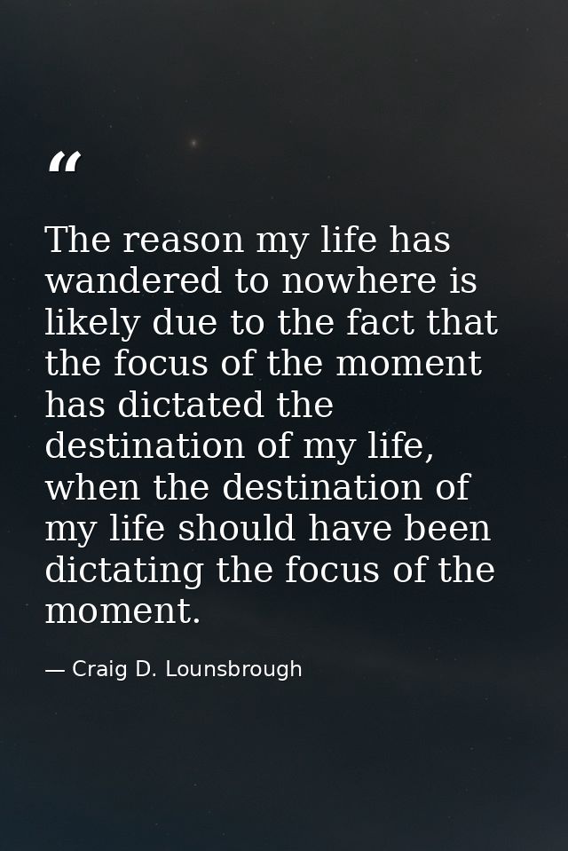The reason my life has wandered to nowhere is likely due to the fact that the focus of the moment has dictated the desti — Craig D. Lounsbrough
