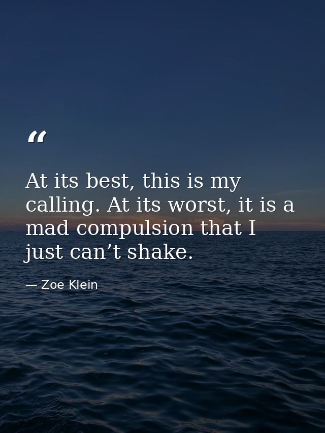At its best, this is my calling. At its worst, it is a mad compulsion that I just can’t shake. — Zoe Klein