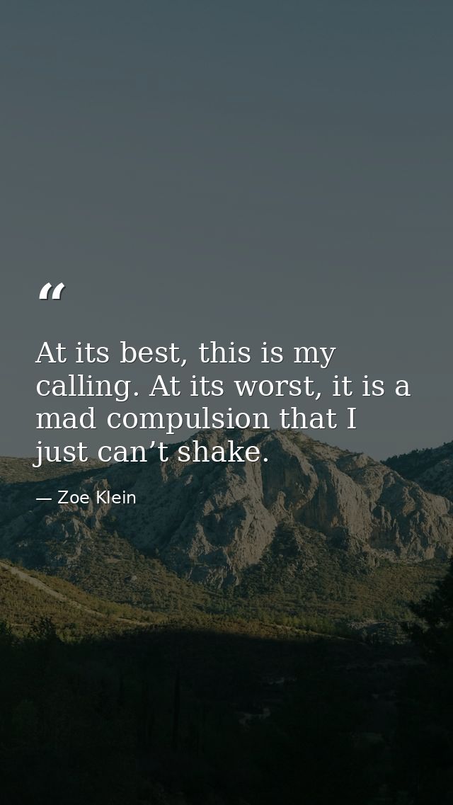 At its best, this is my calling. At its worst, it is a mad compulsion that I just can’t shake. — Zoe Klein