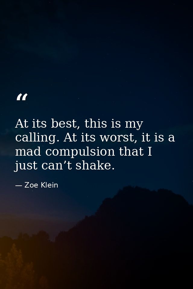 At its best, this is my calling. At its worst, it is a mad compulsion that I just can’t shake. — Zoe Klein
