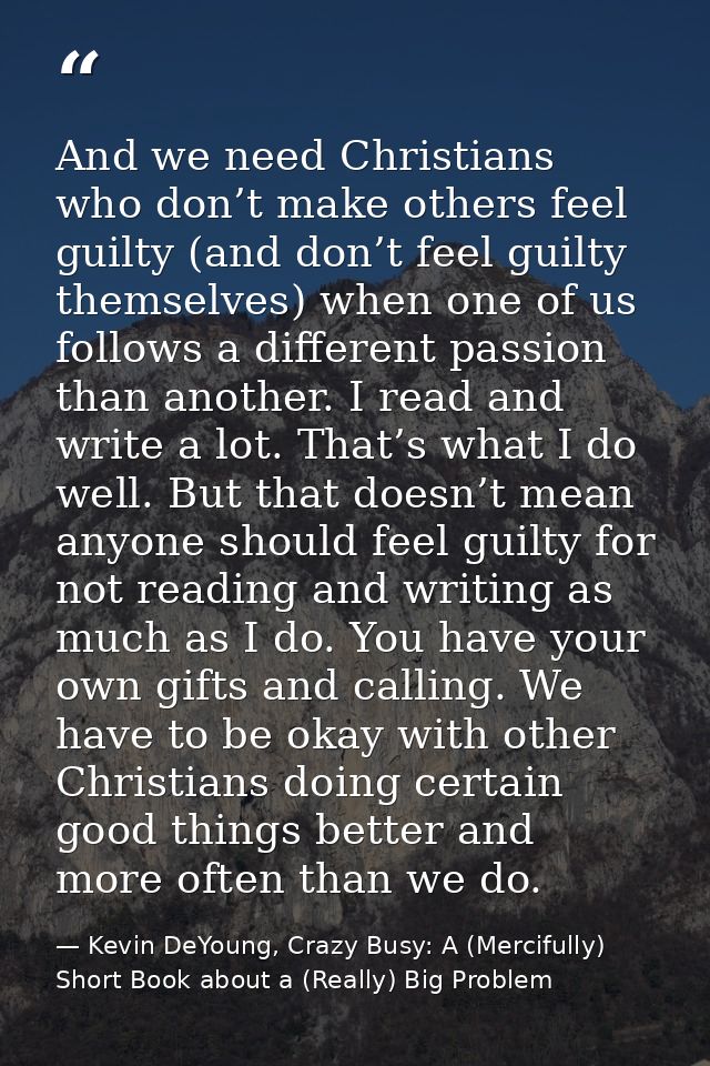 And we need Christians who don’t make others feel guilty (and don’t feel guilty themselves) when one of us follows a dif — Kevin DeYoung, Crazy Busy: A (Mercifully) Short Book about a (Really) Big Problem