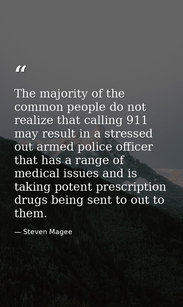 The majority of the common people do not realize that calling 911 may result in a stressed out armed police officer that — Steven Magee