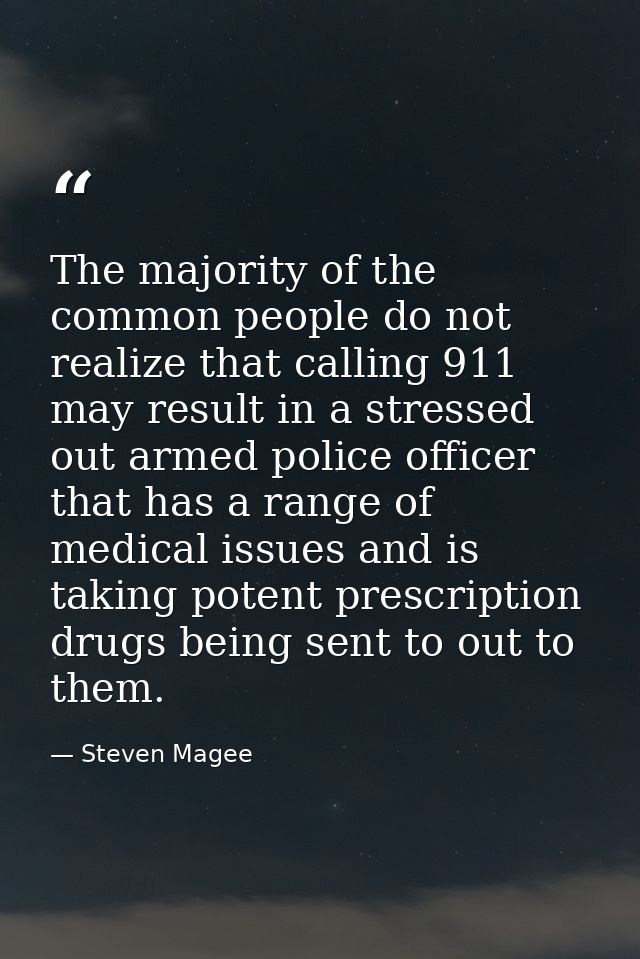 The majority of the common people do not realize that calling 911 may result in a stressed out armed police officer that — Steven Magee