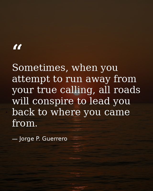 Sometimes, when you attempt to run away from your true calling, all roads will conspire to lead you back to where you ca — Jorge P. Guerrero
