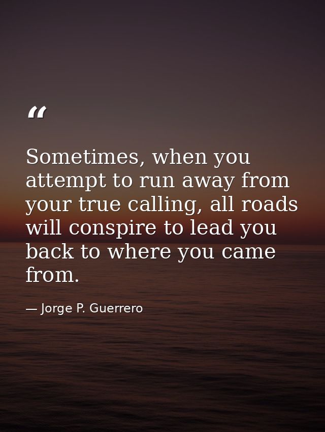 Sometimes, when you attempt to run away from your true calling, all roads will conspire to lead you back to where you ca — Jorge P. Guerrero