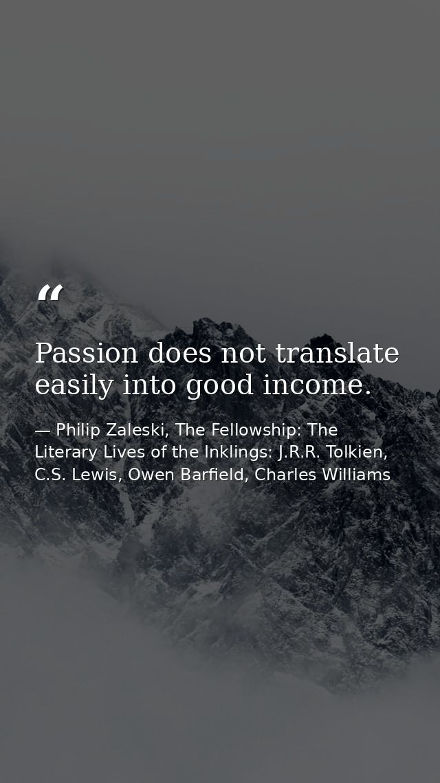 Passion does not translate easily into good income. — Philip Zaleski, The Fellowship: The Literary Lives of the Inklings: J.R.R. Tolkien, C.S. Lewis, Owen Barfield, Charles Williams